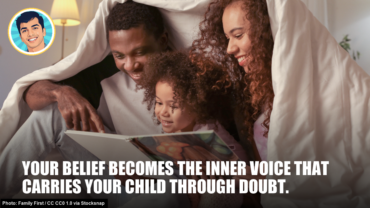 Your belief becomes the inner voice that carries your child through doubt.